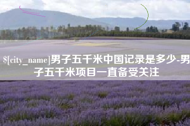渭南男子五千米中国记录是多少-男子五千米项目一直备受关注