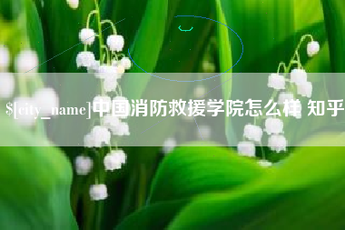 渭南中国消防救援学院怎么样 知乎