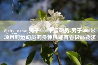 渭南男子5000米运动员-男子5000米项目对运动员的身体机能有着极高要求
