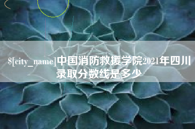 渭南中国消防救援学院2021年四川录取分数线是多少