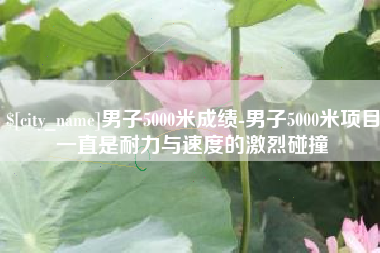 渭南男子5000米成绩-男子5000米项目一直是耐力与速度的激烈碰撞