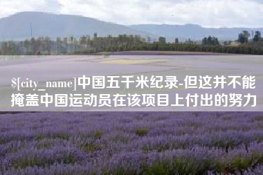 渭南中国五千米纪录-但这并不能掩盖中国运动员在该项目上付出的努力