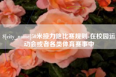 渭南50米接力跑比赛规则-在校园运动会或者各类体育赛事中