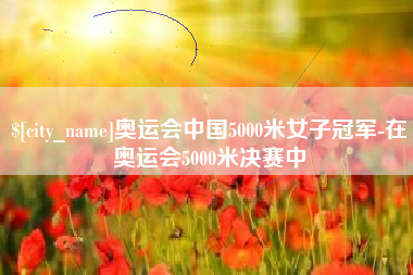 渭南奥运会中国5000米女子冠军-在奥运会5000米决赛中