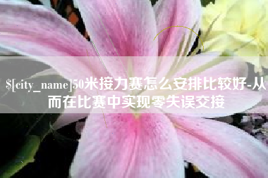 渭南50米接力赛怎么安排比较好-从而在比赛中实现零失误交接
