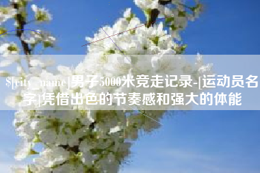 渭南男子5000米竞走记录-[运动员名字]凭借出色的节奏感和强大的体能