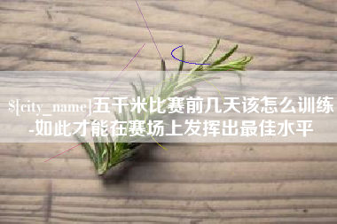 渭南五千米比赛前几天该怎么训练-如此才能在赛场上发挥出最佳水平