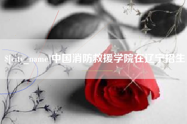 渭南中国消防救援学院在辽宁招生