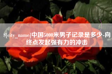 渭南中国5000米男子记录是多少-向终点发起强有力的冲击