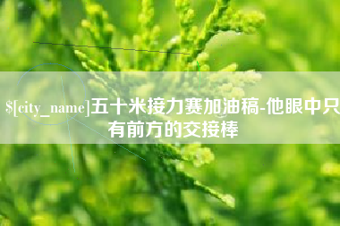 渭南五十米接力赛加油稿-他眼中只有前方的交接棒