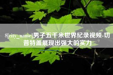 渭南男子五千米世界纪录视频-切普特盖展现出强大的实力