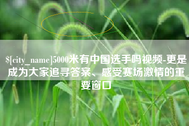 渭南5000米有中国选手吗视频-更是成为大家追寻答案、感受赛场激情的重要窗口