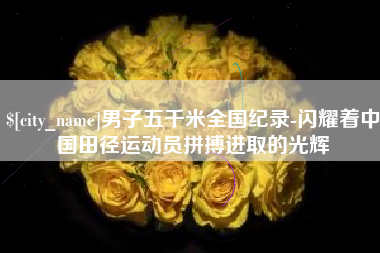 渭南男子五千米全国纪录-闪耀着中国田径运动员拼搏进取的光辉