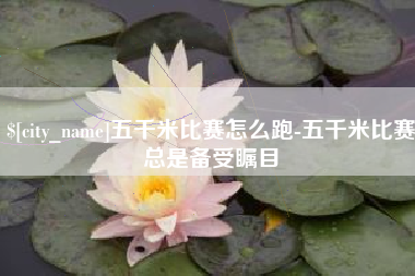 渭南五千米比赛怎么跑-五千米比赛总是备受瞩目