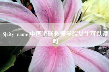 渭南中国消防救援学院女生可以读吗