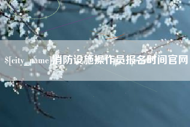 渭南消防设施操作员报名时间官网