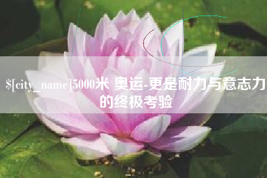 渭南5000米 奥运-更是耐力与意志力的终极考验