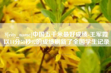 渭南中国五千米最好成绩-王军霞以14分51秒92的成绩刷新了全国学生记录