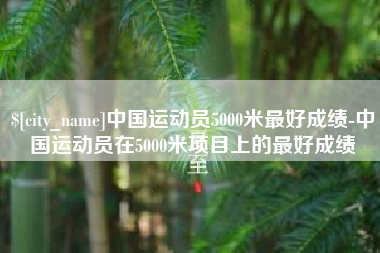 渭南中国运动员5000米最好成绩-中国运动员在5000米项目上的最好成绩