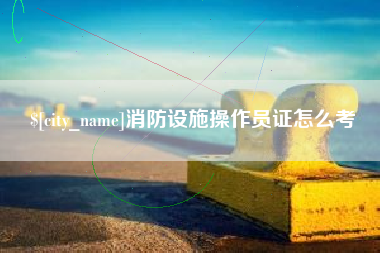 渭南消防设施操作员证怎么考