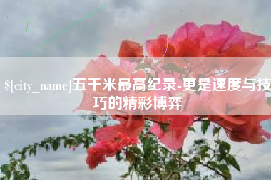 渭南五千米最高纪录-更是速度与技巧的精彩博弈