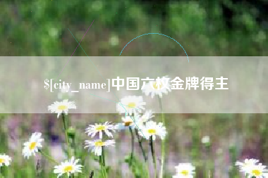 渭南中国六枚金牌得主
