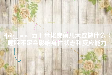 渭南五千米比赛前几天要做什么-：睡眠不足会影响身体状态和反应能力