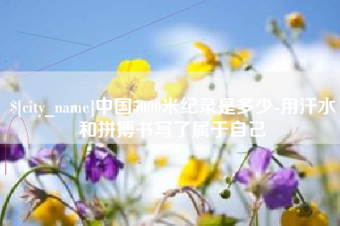 渭南中国5000米纪录是多少-用汗水和拼搏书写了属于自己