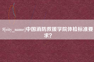 渭南中国消防救援学院体检标准要求？