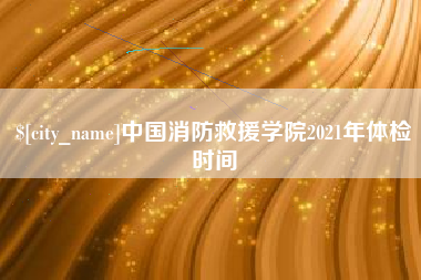 渭南中国消防救援学院2021年体检时间