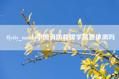渭南中国消防救援学院要体测吗