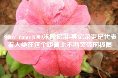 渭南5000米的记录-其记录更是代表着人类在这个距离上不断突破的极限