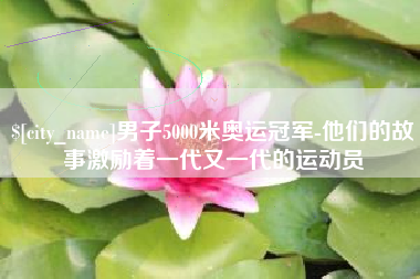 渭南男子5000米奥运冠军-他们的故事激励着一代又一代的运动员