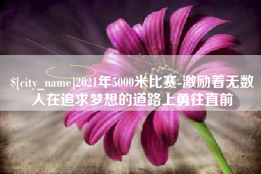 渭南2021年5000米比赛-激励着无数人在追求梦想的道路上勇往直前