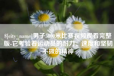 渭南男子5000米比赛视频观看完整版-它考验着运动员的耐力、速度和坚韧不拔的精神