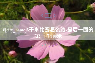 渭南5千米比赛怎么跑-最后一圈的第一个100米