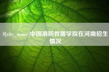 渭南中国消防救援学院在河南招生情况