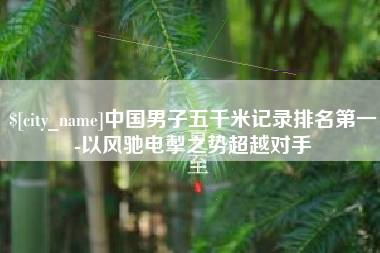 渭南中国男子五千米记录排名第一-以风驰电掣之势超越对手