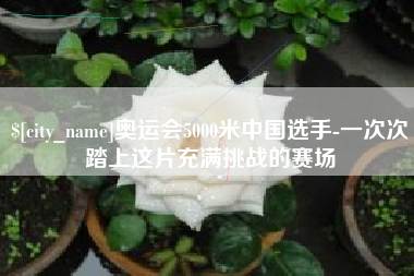渭南奥运会5000米中国选手-一次次踏上这片充满挑战的赛场