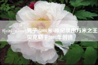 渭南男子 5000米-原纪录由万米之王贝克勒于2004年创造