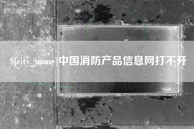 渭南中国消防产品信息网打不开