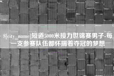 渭南短道5000米接力世锦赛男子-每一支参赛队伍都怀揣着夺冠的梦想
