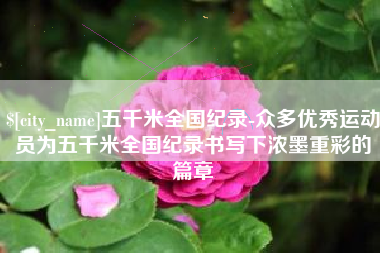 渭南五千米全国纪录-众多优秀运动员为五千米全国纪录书写下浓墨重彩的篇章