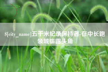 渭南五千米纪录保持者-在中长跑领域崭露头角