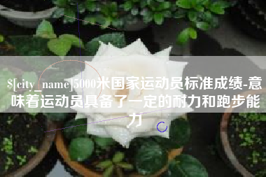 渭南5000米国家运动员标准成绩-意味着运动员具备了一定的耐力和跑步能力