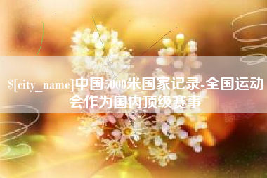 渭南中国5000米国家记录-全国运动会作为国内顶级赛事