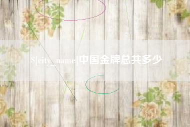 渭南中国金牌总共多少