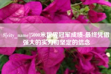 渭南5000米世界冠军成绩-最终凭借强大的实力和坚定的信念