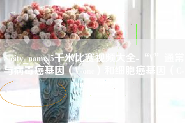 渭南5千米比赛视频大全-“V”通常与病毒癌基因（V-onc）和细胞癌基因（C-onc）相关
