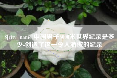 渭南中国男子5000米世界纪录是多少-创造了这一令人骄傲的纪录